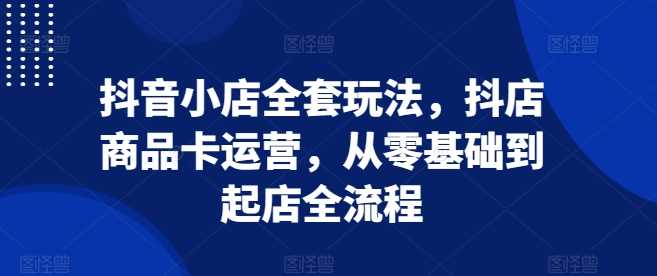 抖音小店全套玩法，抖店商品卡运营，从零基础到起店全流程插图