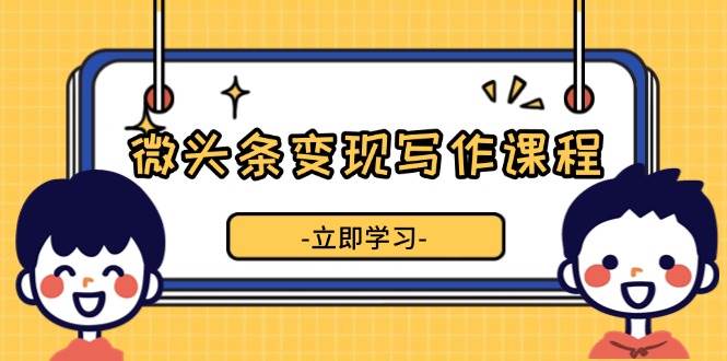 （13766期）微头条变现写作课程，掌握流量变现技巧，提升微头条质量，实现收益增长插图