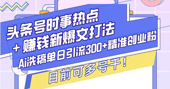 （13782期）头条号时事热点＋赚钱新爆文打法，Ai洗稿单日引流300+精准创业粉，目前…插图