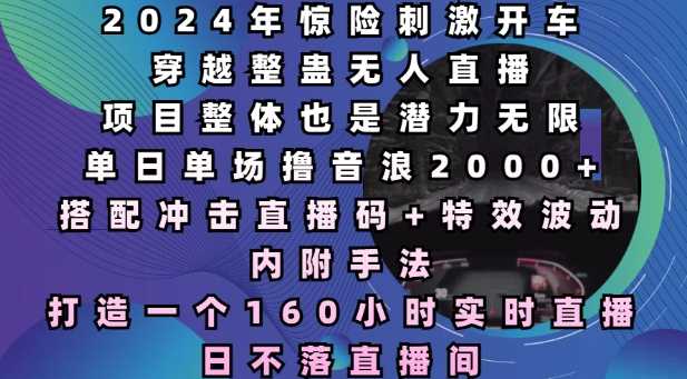 2024年惊险刺激开车穿越整蛊无人直播，单日单场撸音浪2000+，打造一个160小时实时直播日不落直播间【揭秘】插图