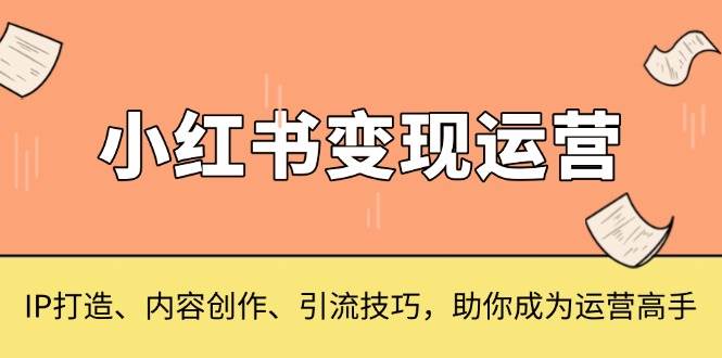 （13609期）小红书变现运营，IP打造、内容创作、引流技巧，助你成为运营高手插图