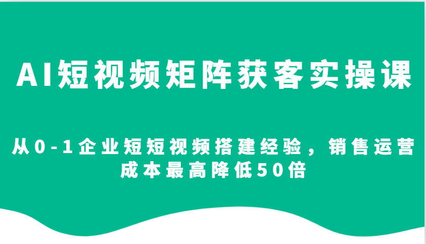 AI短视频矩阵获客实操课，从0-1企业短短视频搭建经验，销售运营成本zui高降低50倍插图