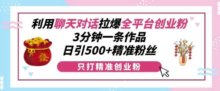 利用聊天对话拉爆全平台创业粉，3分钟一条作品，日引500+精准粉丝插图