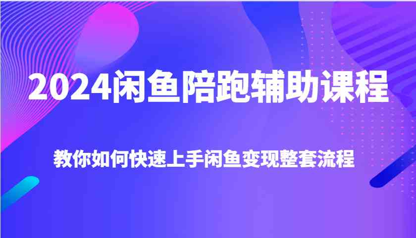 2024闲鱼陪跑辅助课程，教你如何快速上手闲鱼变现整套流程插图