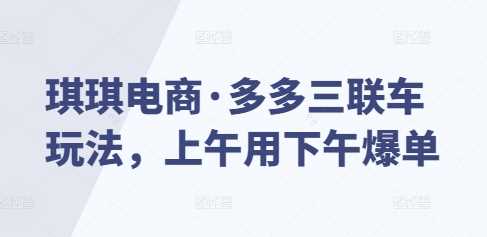 琪琪电商·多多三联车玩法，上午用下午爆单插图