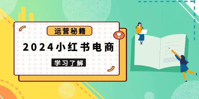 （13789期）2024小红书电商教程，从入门到实战，教你有效打造爆款店铺，掌握选品技巧插图