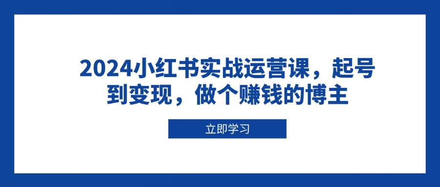 （13841期）2024小红书实战运营课，起号到变现，做个赚钱的博主插图