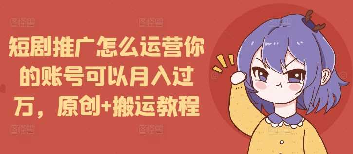 短剧推广怎么运营你的账号可以月入过万，原创+搬运教程插图