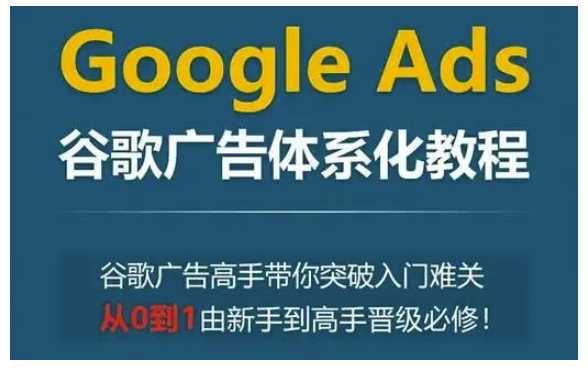 Google Ads谷歌广告体系化教程，谷歌广告高手带你突破入门难关，从0到1由新手到高手晋级必修插图