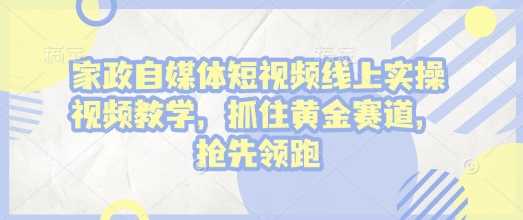 家政自媒体短视频线上实操视频教学，抓住黄金赛道，抢先领跑!插图