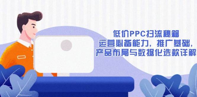 （13879期）低价PPC扫流秘籍：运营必备能力, 推广基础, 产品布局与数据化选款详解插图