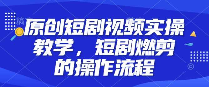 原创短剧视频实操教学，短剧燃剪的操作流程插图