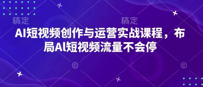 AI短视频创作与运营实战课程，布局Al短视频流量不会停插图