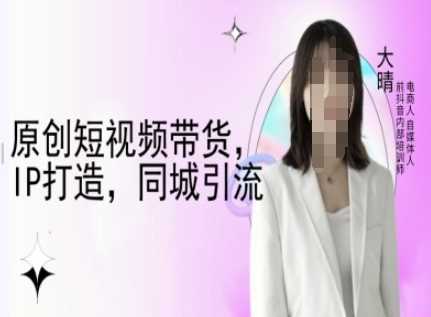 原创短视频带货，IP打造，同城引流-大晴自媒体教程插图