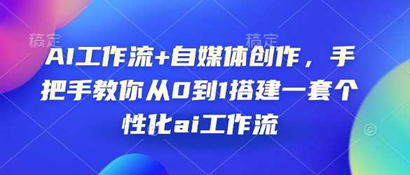 AI工作流+自媒体创作，手把手教你从0到1搭建一套个性化ai工作流插图