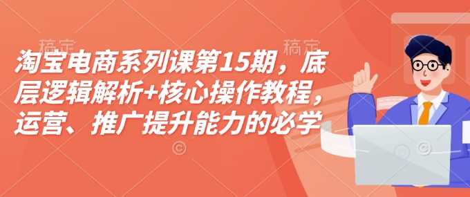 淘宝电商系列课第15期，底层逻辑解析+核心操作教程，运营、推广提升能力的必学课程+配套资料插图