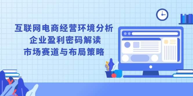 （13878期）互联网电商经营环境分析, 企业盈利密码解读, 市场赛道与布局策略插图