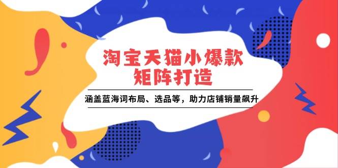 （13882期）淘宝天猫小爆款矩阵打造：涵盖蓝海词布局、选品等，助力店铺销量飙升插图