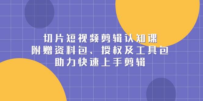 切片短视频剪辑认知课，附赠资料包、授权及工具包，助力快速上手剪辑插图